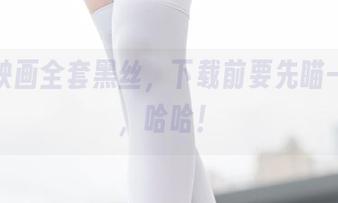 兔玩映画全套黑丝，下载前要先瞄一眼哦，哈哈！