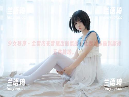 少女秩序 - 全套内衣营造出的氛围，让我对乐栀佩服得五体投地。